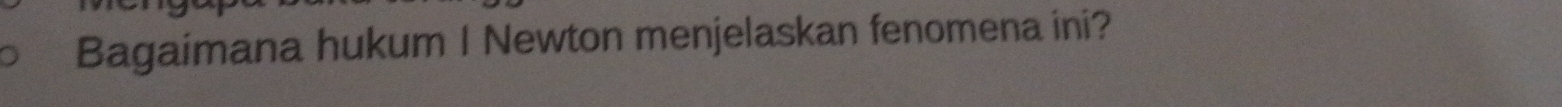 Bagaimana hukum I Newton menjelaskan fenomena ini?