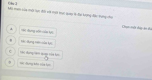 Mô men của một lực đối với một trục quay là đại lượng đặc trung cho
Chọn một đáp án đú
A tác dụng uốn của lực.
B tác dụng nén của lực.
C tác dụng làm quay của lực.
D tác dụng kéo của lực