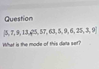 Question
[5,7,9,13,25,57,63,5,9,6,25,3,9]
What is the mode of this data set?