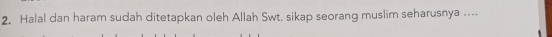 2, Halal dan haram sudah ditetapkan oleh Allah Swt. sikap seorang muslim seharusnya ....