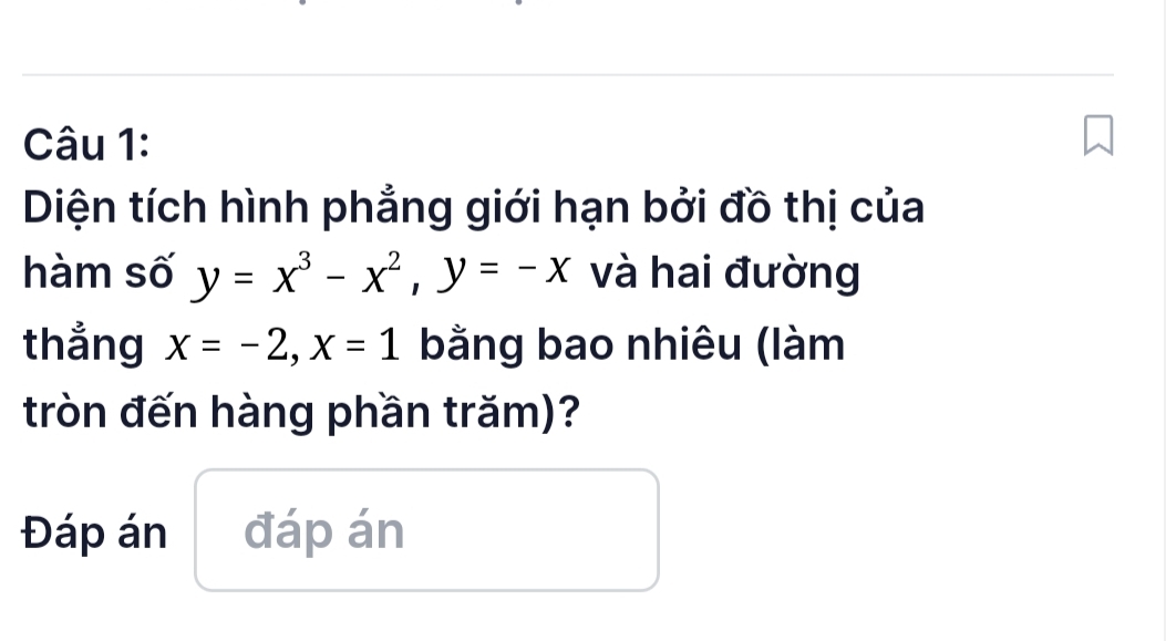 Diện tích hình phẳng giới hạn bởi đồ thị của 
hàm số y=x^3-x^2, y=-x và hai đường 
thẳng x=-2, x=1 bằng bao nhiêu (làm 
tròn đến hàng phần trăm)? 
Đáp án đáp án