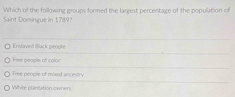 Which of the following groups formed the largest percentage of the population of
Saint Domingue in 1789?
Enslaved Black people
Free people of color
Free people of mixed ancestry
White plantation owners