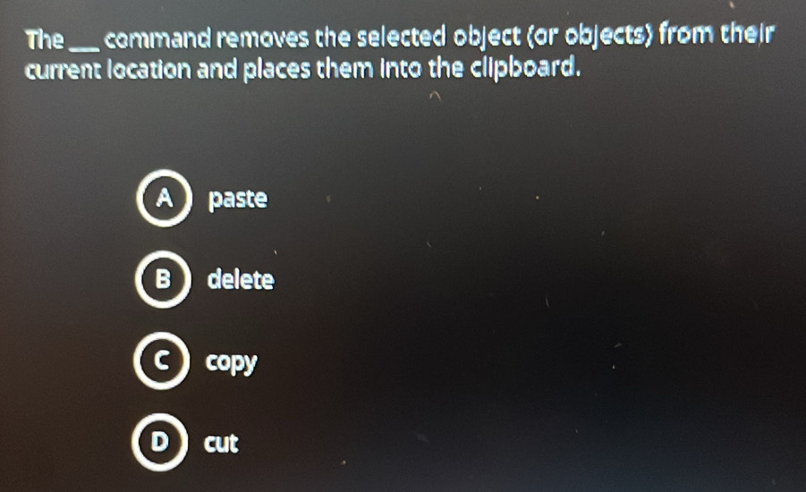 The_ command removes the selected object (or objects) from their
current location and places them into the clipboard.
paste
B delete
C copy
D cut