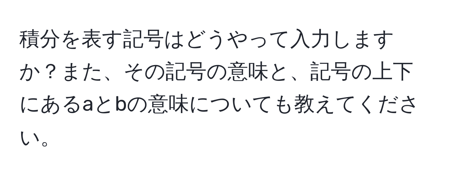 積分を表す記号はどうやって入力しますか？また、その記号の意味と、記号の上下にあるaとbの意味についても教えてください。