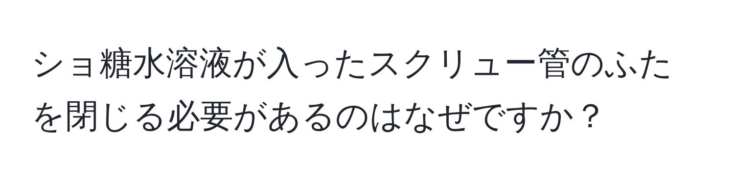 ショ糖水溶液が入ったスクリュー管のふたを閉じる必要があるのはなぜですか？