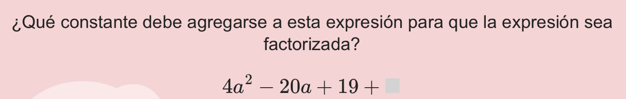 ¿Qué constante debe agregarse a esta expresión para que la expresión sea 
factorizada?
4a^2-20a+19+