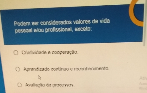 Podem ser considerados valores de vida
pessoal e/ou profissional, exceto:
Criatividade e cooperação.
Aprendizado contínuo e reconhecimento.
Ath
Avaliação de processos. Aces
Wind