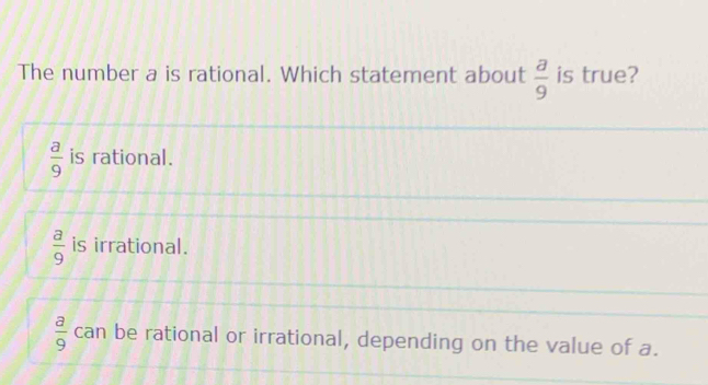 The number a is rational. Which statement about  a/9  is true?
 a/9  is rational.
 a/9  is irrational.
 a/9  can be rational or irrational, depending on the value of a.