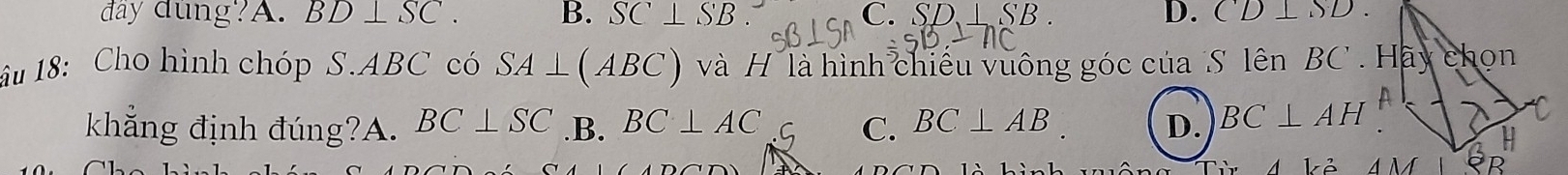 đây đùng?A. BD⊥ SC. B. SC⊥ SB C. S 'D⊥ SB. D. CD⊥ SD. 
âu 18: Cho hình chóp S. ABC có SA⊥ (ABC) và H ' là hình chiếu vuông góc của 'S lên BC 
khẳng định đúng?A. BC⊥ SC .B. BC⊥ AC C. BC⊥ AB D. BC⊥ AH
Aki 4M