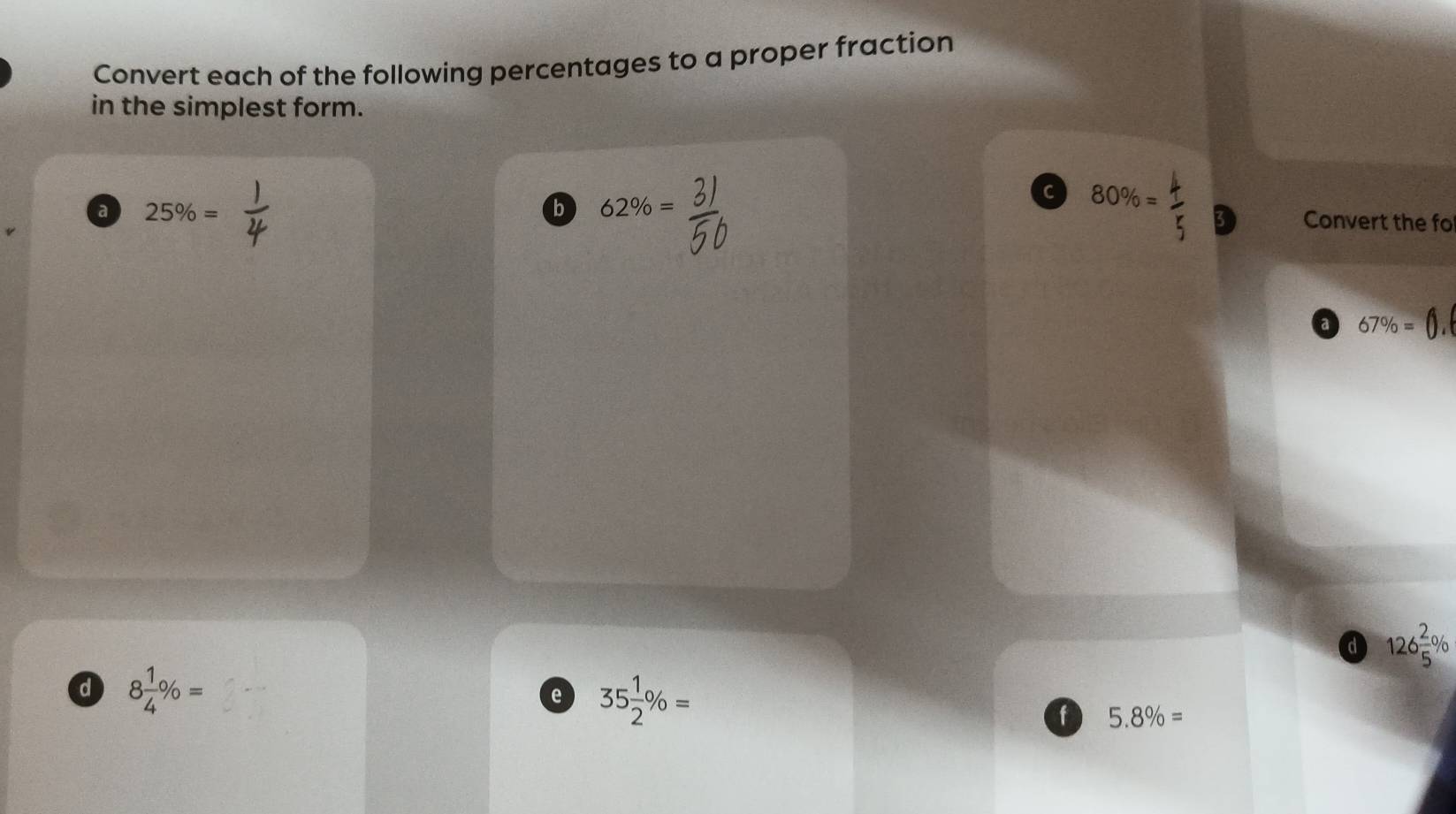 Convert each of the following percentages to a proper fraction 
in the simplest form. 
a 25% =
b 62% =
a 80% = 4/5  5 Convert the fo 
a 67% =0, 
a 126 2/5 %
d 8 1/4 % =
e 35 1/2 % =
f 5.8% =