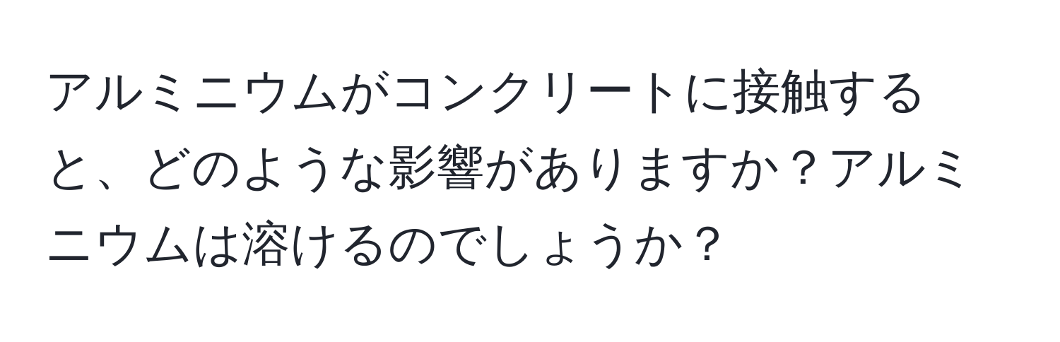 アルミニウムがコンクリートに接触すると、どのような影響がありますか？アルミニウムは溶けるのでしょうか？