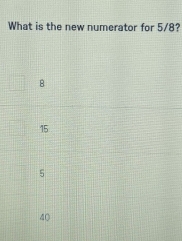 What is the new numerator for 5/8?
8
15
5
40