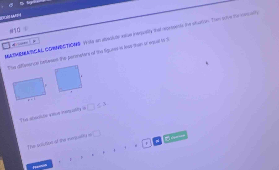 IEAS MATH
#10
MATHEMATICAL CONNECTIONS Write an absolute value inequality that represents the situation. Then sove the inequally
4Lisen
The difference between the perimeters of the figures is less than or equal to 3
The absolute value inequality is □ ≤ 3
The solution of the inequality is □
GH==
1
a φ
9