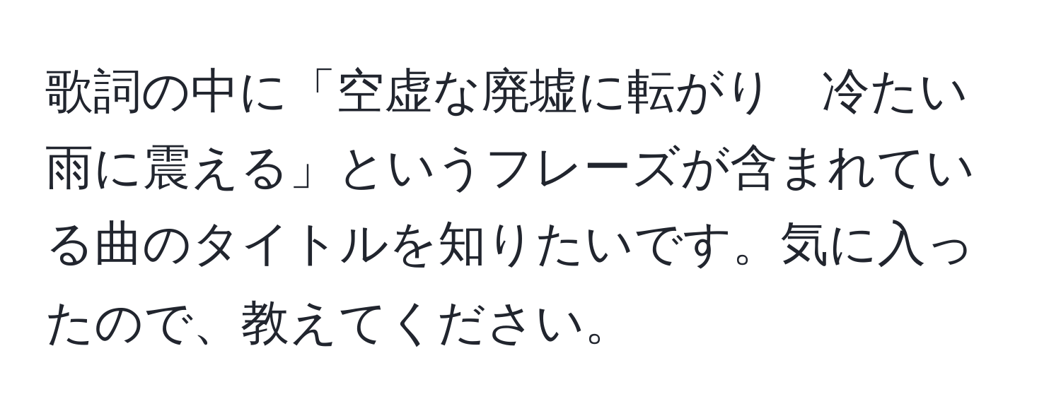 歌詞の中に「空虚な廃墟に転がり　冷たい雨に震える」というフレーズが含まれている曲のタイトルを知りたいです。気に入ったので、教えてください。