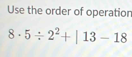 Use the order of operation
8· 5/ 2^2+|13-18