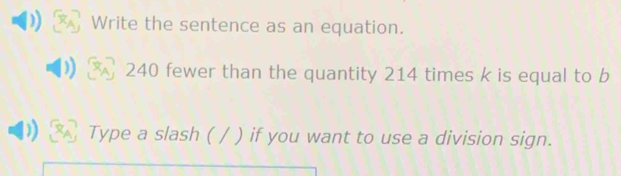 Write the sentence as an equation.
240 fewer than the quantity 214 times k is equal to b
Type a slash ( / ) if you want to use a division sign.