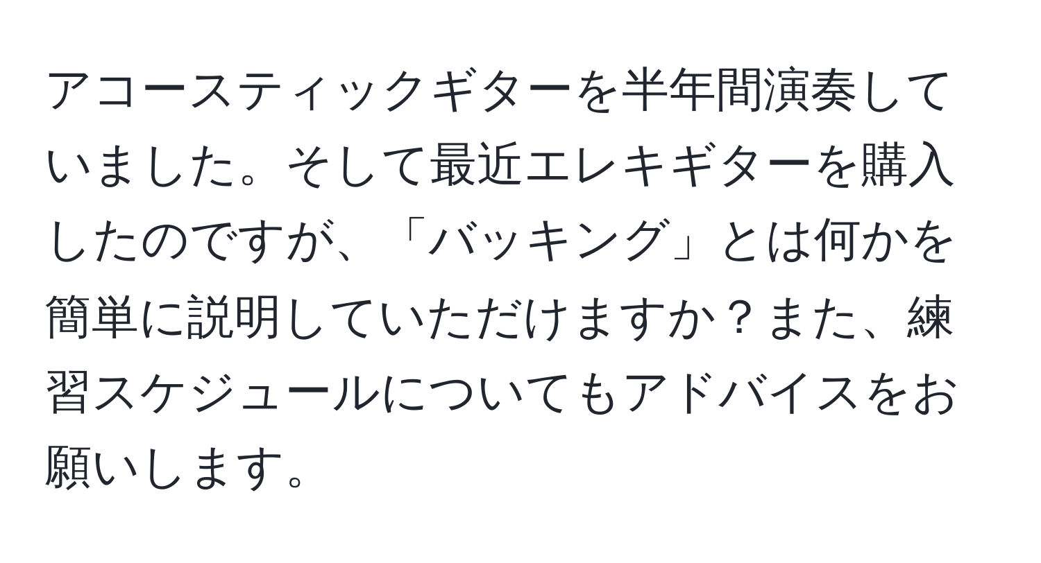 アコースティックギターを半年間演奏していました。そして最近エレキギターを購入したのですが、「バッキング」とは何かを簡単に説明していただけますか？また、練習スケジュールについてもアドバイスをお願いします。