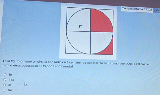 Tiempo restante 0:42:22 Oc
En la figura anterior un círculo con radio r=8 centímetros está inscrito en un cuadrado. ¿Cuál es el área en
centímetros cuadrados de la parte sombreada?
8π
64π
16
64