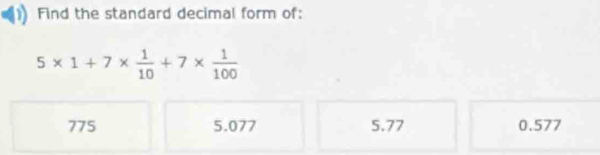 Find the standard decimal form of:
5* 1+7*  1/10 +7*  1/100 
775 5.077 5.77 0.577