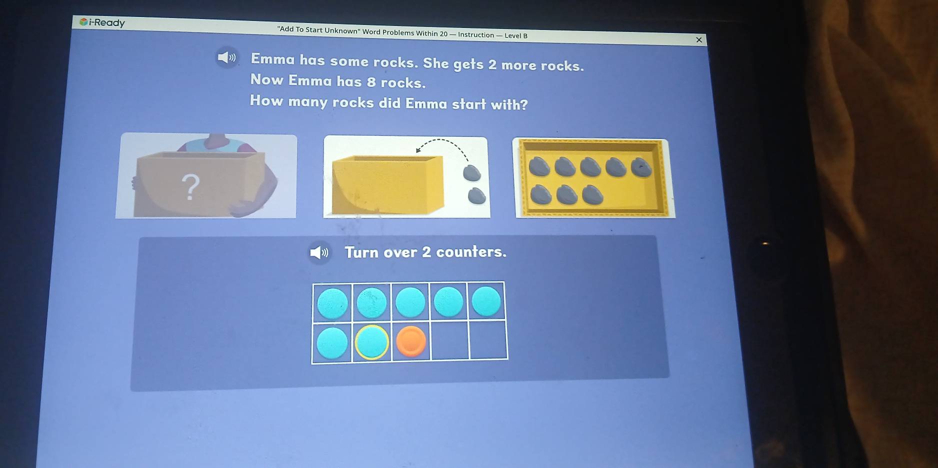 i-Ready ''Add To Start Unknown'' Word Problems Within 20 — Instruction — Level B 
Emma has some rocks. She gets 2 more rocks. 
Now Emma has 8 rocks. 
How many rocks did Emma start with? 
Turn over 2 counters.