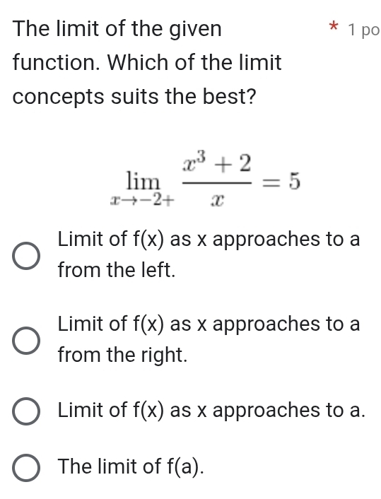 The limit of the given * 1 po
function. Which of the limit
concepts suits the best?
limlimits _xto -2+ (x^3+2)/x =5
Limit of f(x) as x approaches to a
from the left.
Limit of f(x) as x approaches to a
from the right.
Limit of f(x) as x approaches to a.
The limit of f(a).