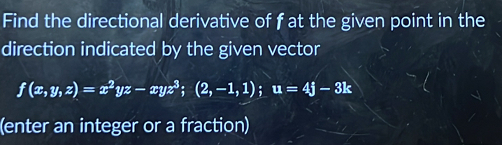 Find the directional derivative of f at the given point in the 
direction indicated by the given vector
f(x,y,z)=x^2yz-xyz^3;(2,-1,1); u=4j-3k
(enter an integer or a fraction)