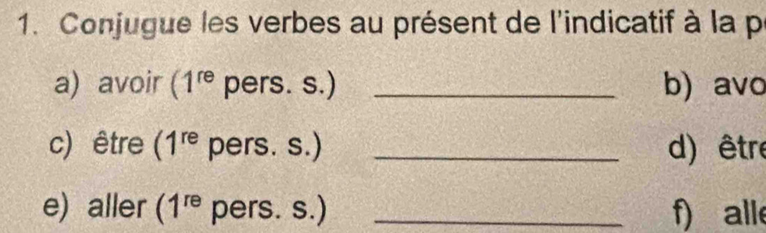 Conjugue les verbes au présent de l'indicatif à la p 
a) avoir (1^(re) pers. s.) _b) avo 
c) être (1^(re) pers. s.) _d) être 
e) aller (1^(re) pers. s.) _f) all