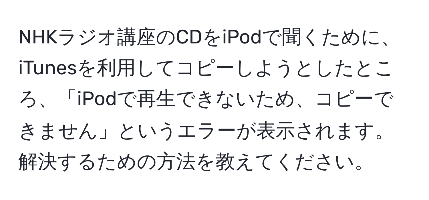 NHKラジオ講座のCDをiPodで聞くために、iTunesを利用してコピーしようとしたところ、「iPodで再生できないため、コピーできません」というエラーが表示されます。解決するための方法を教えてください。