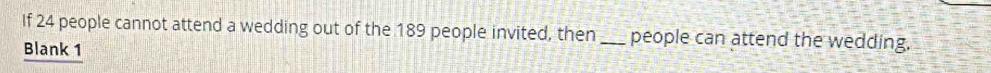 If 24 people cannot attend a wedding out of the 189 people invited, then_ people can attend the wedding. 
Blank 1