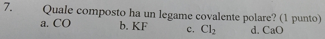 Quale composto ha un legame covalente polare? (1 punto)
a. CO b. KF d. CaO
c. Cl_2