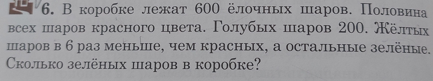 В коробке лежат 600 ёлочных шаров. Половеина 
всех шаров красного цвета. Γолубых шаров 200. жёлτых 
шаров в 6 раз меныше, чем красных, а остальные зелёные. 
Cколько зелёных шаров в коробке?