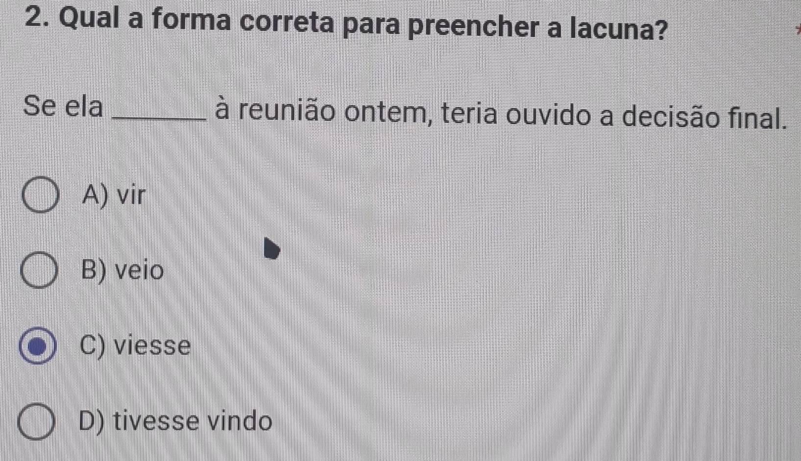 Qual a forma correta para preencher a lacuna?
Se ela _à reunião ontem, teria ouvido a decisão final.
A) vir
B) veio
C) viesse
D) tivesse vindo