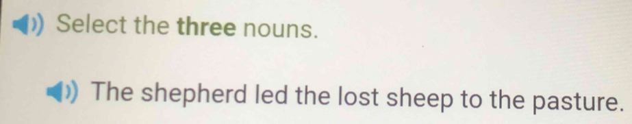 Select the three nouns. 
The shepherd led the lost sheep to the pasture.