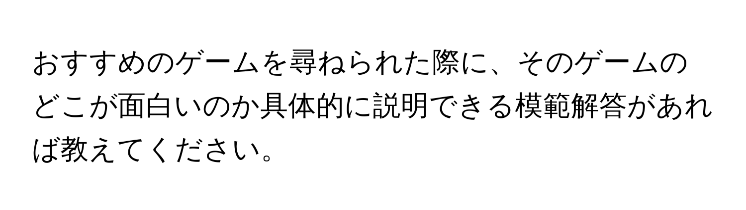 おすすめのゲームを尋ねられた際に、そのゲームのどこが面白いのか具体的に説明できる模範解答があれば教えてください。