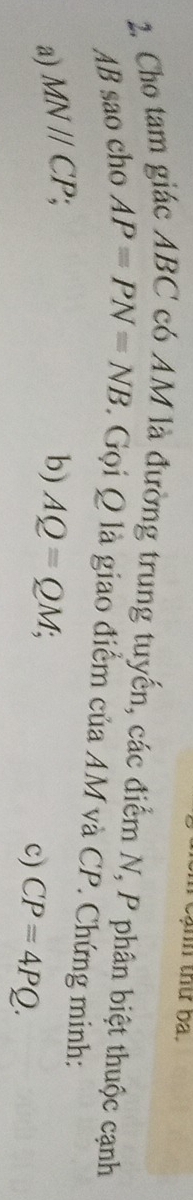 tạnh thứ ba. 
2. Cho tam giác ABC có AM là đường trung tuyến, các điểm N, P phân biệt thuộc cạnh
AB sao cho AP=PN=NB. Gọi Q là giao điểm của AM và CP. Chứng minh: 
a) MNparallel CP, b) AQ=QM; 
c) CP=4PQ.