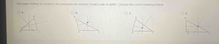 Use paper folding to construct the perpendicular bisector of each side of △ ABC. Choose the correct drawing below 
A. 
C. 
D. 
B 
B 
1
A c
A