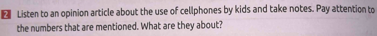 Listen to an opinion article about the use of cellphones by kids and take notes. Pay attention to 
the numbers that are mentioned. What are they about?