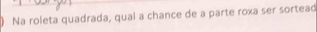 ) Na roleta quadrada, qual a chance de a parte roxa ser sortead