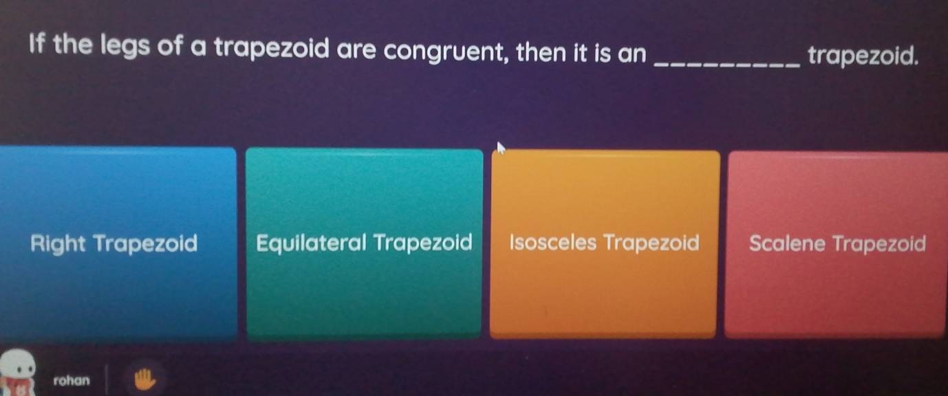 If the legs of a trapezoid are congruent, then it is an_
trapezoid.
Right Trapezoid Equilateral Trapezoid Isosceles Trapezoid Scalene Trapezoid
rohan