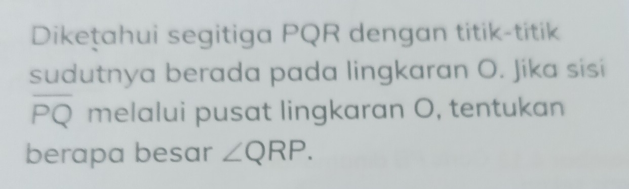 Dikețahui segitiga PQR dengan titik-titik 
sudutnya berada pada lingkaran O. Jika sisi
overline PQ melalui pusat lingkaran O, tentukan 
berapa besar ∠ QRP.