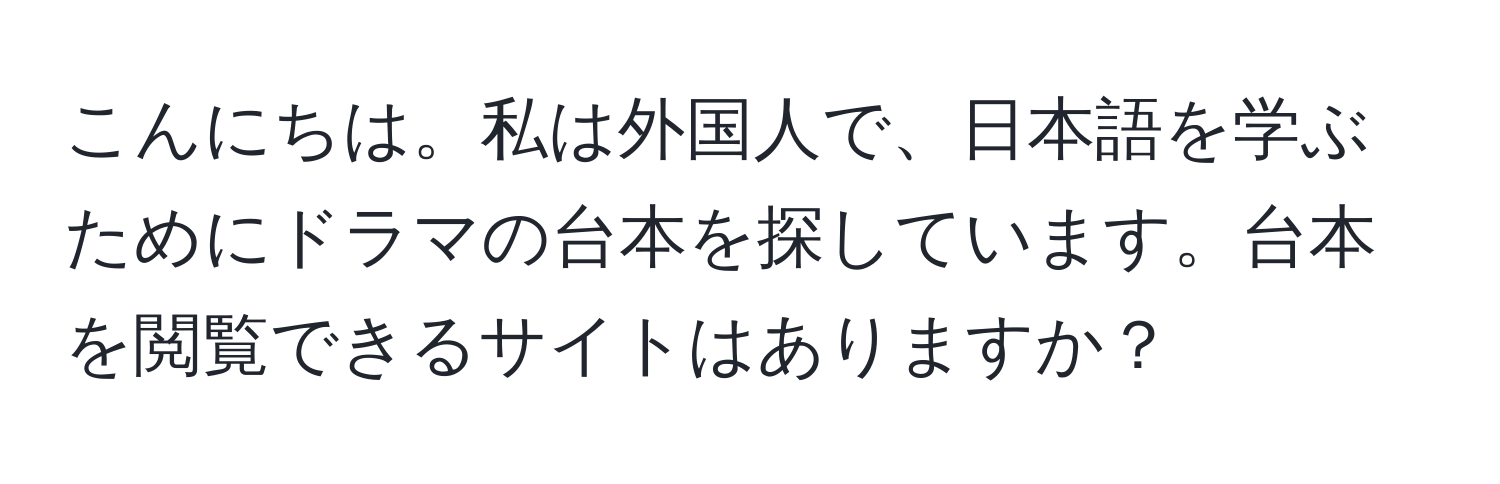 こんにちは。私は外国人で、日本語を学ぶためにドラマの台本を探しています。台本を閲覧できるサイトはありますか？