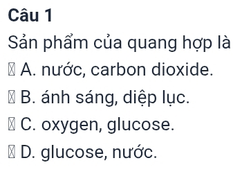 Sản phẩm của quang hợp là
A. nước, carbon dioxide.
B. ánh sáng, diệp lục.
C. oxygen, glucose.
D. glucose, nước.