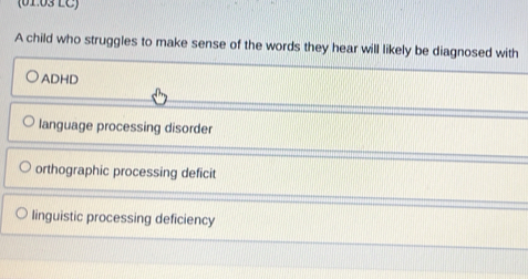 (01.03 LC)
A child who struggles to make sense of the words they hear will likely be diagnosed with
ADHD
language processing disorder
orthographic processing deficit
linguistic processing deficiency