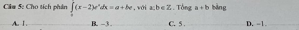 Cho tích phân ∈tlimits _0^(1(x-2)e^x)dx=a+be , với a;b∈ Z. Tổng a+b bằng
A. 1. B. −3. C. 5. D. -1.