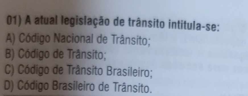 A atual legislação de trânsito intitula-se:
A) Código Nacional de Trânsito;
B) Código de Trânsito;
C) Código de Trânsito Brasileiro;
D) Código Brasileiro de Trânsito.