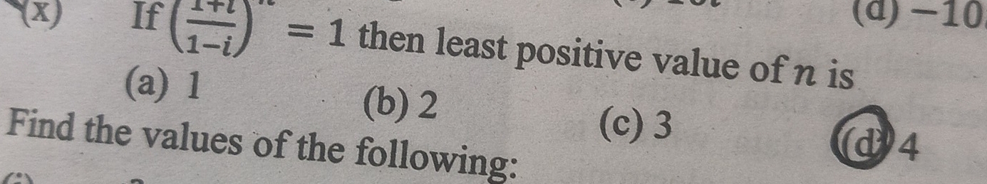 (d) −10
(x) If ( (1+i)/1-i )^n=1 then least positive value of n is
(a) 1
(b) 2
(c) 3
Find the values of the following:
(d) 4