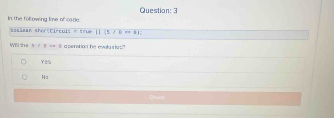 In the following line of code:
boolean shortCircuit = true ||(5/θ =θ )
Will the 5/θ ==θ operation be evaluated?
Yes
No