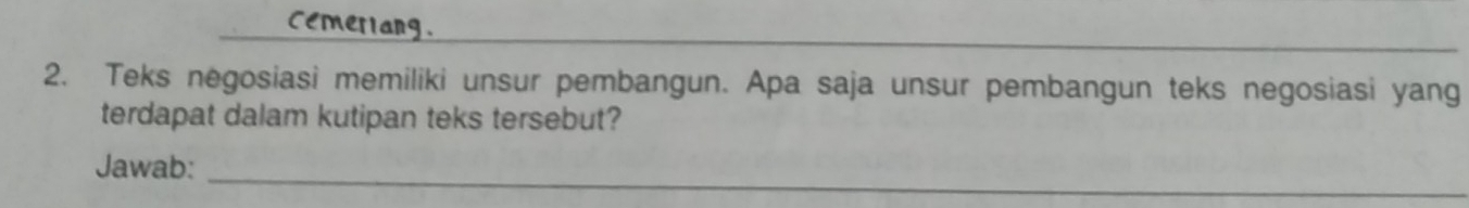 cemeriang. 
_ 
2. Teks negosiasi memiliki unsur pembangun. Apa saja unsur pembangun teks negosiasi yang 
terdapat dalam kutipan teks tersebut? 
_ 
Jawab: