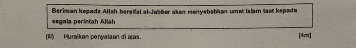 Beriman kepada Allah bersifat al-Jabbar akan menyebabkan umat Islam taat kepada 
segala perintah Allah 
(iii) Huraikan penyataan di atas. [4m]