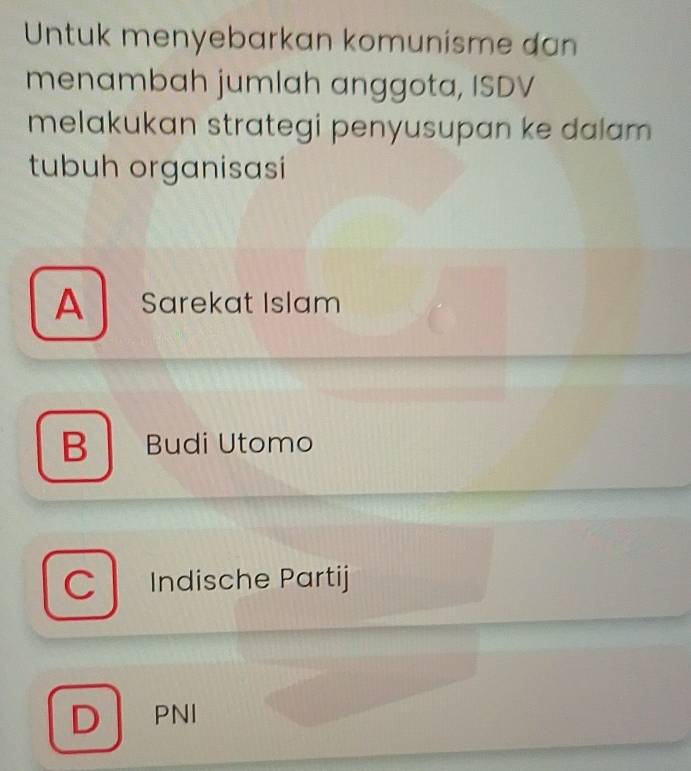 Untuk menyebarkan komunisme dan
menambah jumlah anggota, ISDV
melakukan strategi penyusupan ke dalam 
tubuh organisasi
A Sarekat Islam
B | Budi Utomo
C Indische Partij
D PNI